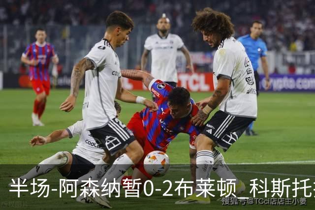 半场-阿森纳暂0-2布莱顿 科斯托拉斯传射格罗斯破门